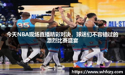 今天NBA现场直播精彩对决，球迷们不容错过的激烈比赛盛宴